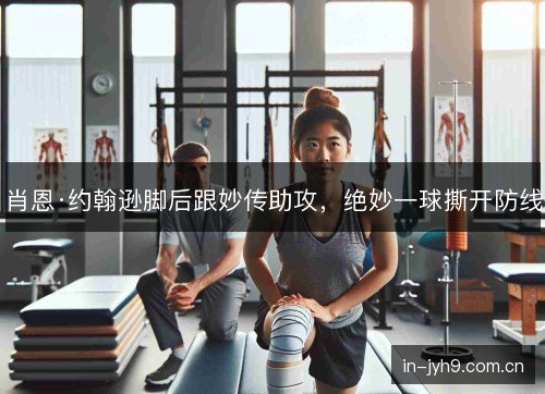 肖恩·约翰逊脚后跟妙传助攻,绝妙一球撕开防线 肖恩·约翰逊脚后跟妙传助攻,绝妙一球撕开防线